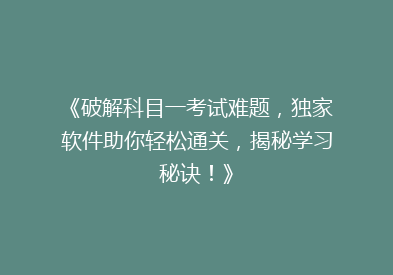 《破解科目一考试难题，独家软件助你轻松通关，揭秘学习秘诀！》