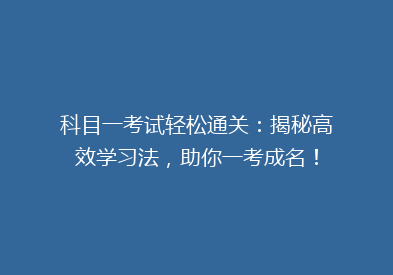 科目一考试轻松通关：揭秘高效学习法，助你一考成名！