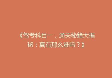 《驾考科目一，通关秘籍大揭秘：真有那么难吗？》