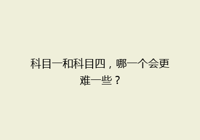 科目一和科目四，哪一个会更难一些？