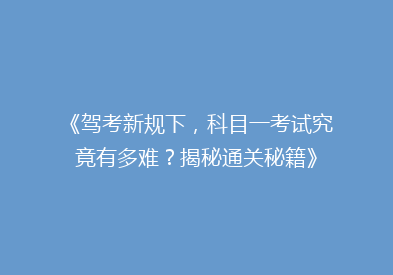 《驾考新规下，科目一考试究竟有多难？揭秘通关秘籍》