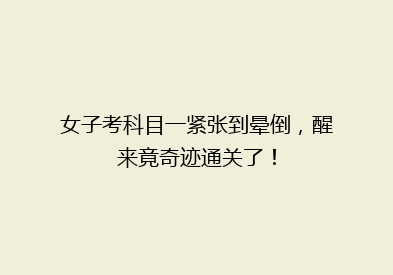 女子考科目一紧张到晕倒，醒来竟奇迹通关了！