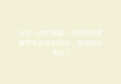 科目一通关秘籍：如何轻松掌握驾考必备知识点，高效通过考试？