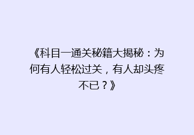《科目一通关秘籍大揭秘：为何有人轻松过关，有人却头疼不已？》