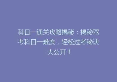 科目一通关攻略揭秘：揭秘驾考科目一难度，轻松过考秘诀大公开！