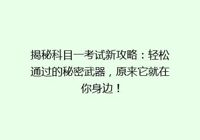 揭秘科目一考试新攻略：轻松通过的秘密武器，原来它就在你身边！