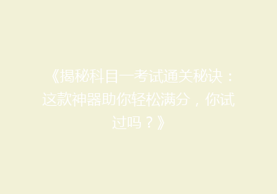 《揭秘科目一考试通关秘诀：这款神器助你轻松满分，你试过吗？》
