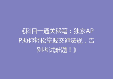 《科目一通关秘籍：独家APP助你轻松掌握交通法规，告别考试难题！》
