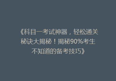 《科目一考试神器，轻松通关秘诀大揭秘！揭秘90%考生不知道的备考技巧》