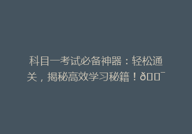 科目一考试必备神器：轻松通关，揭秘高效学习秘籍！🎯