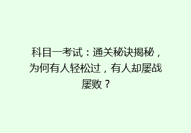 科目一考试：通关秘诀揭秘，为何有人轻松过，有人却屡战屡败？