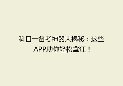 科目一备考神器大揭秘：这些APP助你轻松拿证！
