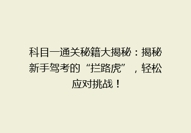 科目一通关秘籍大揭秘：揭秘新手驾考的“拦路虎”，轻松应对挑战！