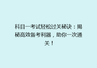 科目一考试轻松过关秘诀：揭秘高效备考利器，助你一次通关！