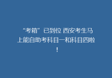“考箱”已到位 西安考生马上能自助考科目一和科目四啦！