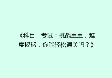 《科目一考试：挑战重重，难度揭秘，你能轻松通关吗？》
