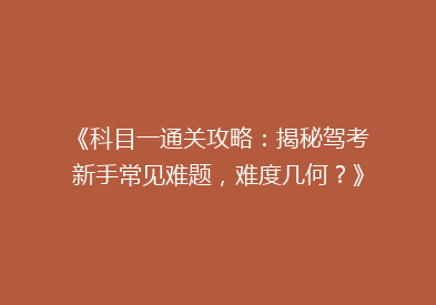 《科目一通关攻略：揭秘驾考新手常见难题，难度几何？》