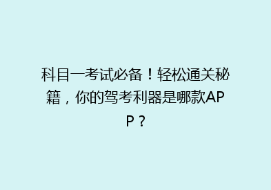 科目一考试必备！轻松通关秘籍，你的驾考利器是哪款APP？