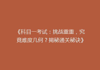 《科目一考试：挑战重重，究竟难度几何？揭秘通关秘诀》