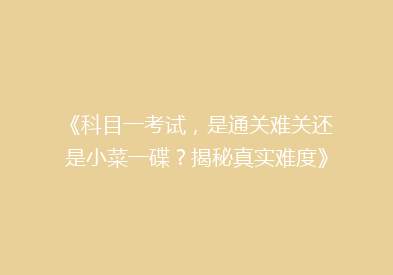 《科目一考试，是通关难关还是小菜一碟？揭秘真实难度》