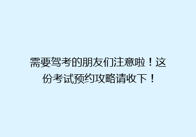 需要驾考的朋友们注意啦！这份考试预约攻略请收下！