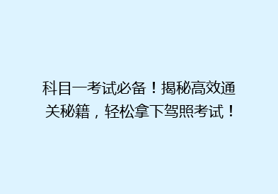 科目一考试必备！揭秘高效通关秘籍，轻松拿下驾照考试！