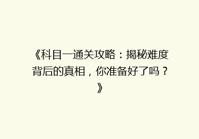 《科目一通关攻略：揭秘难度背后的真相，你准备好了吗？》