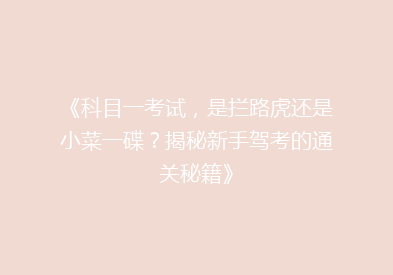 《科目一考试，是拦路虎还是小菜一碟？揭秘新手驾考的通关秘籍》