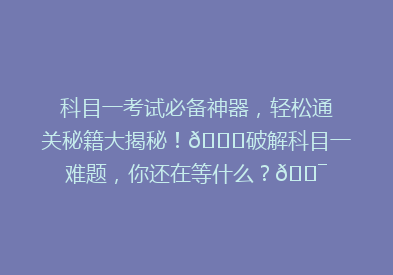 科目一考试必备神器，轻松通关秘籍大揭秘！🔍破解科目一难题，你还在等什么？🎯