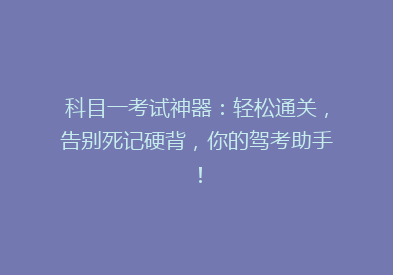 科目一考试神器：轻松通关，告别死记硬背，你的驾考助手！