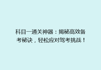 科目一通关神器：揭秘高效备考秘诀，轻松应对驾考挑战！
