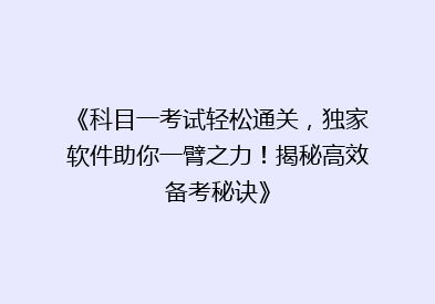 《科目一考试轻松通关，独家软件助你一臂之力！揭秘高效备考秘诀》
