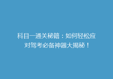 科目一通关秘籍：如何轻松应对驾考必备神器大揭秘！