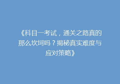 《科目一考试，通关之路真的那么坎坷吗？揭秘真实难度与应对策略》