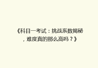 《科目一考试：挑战系数揭秘，难度真的那么高吗？》