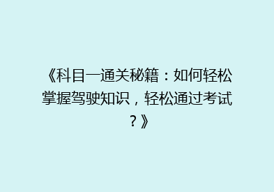《科目一通关秘籍：如何轻松掌握驾驶知识，轻松通过考试？》