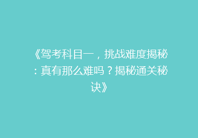 《驾考科目一，挑战难度揭秘：真有那么难吗？揭秘通关秘诀》