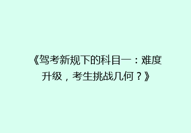 《驾考新规下的科目一：难度升级，考生挑战几何？》