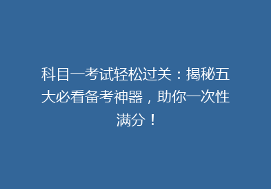 科目一考试轻松过关：揭秘五大必看备考神器，助你一次性满分！