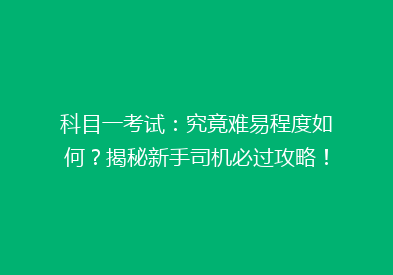 科目一考试：究竟难易程度如何？揭秘新手司机必过攻略！