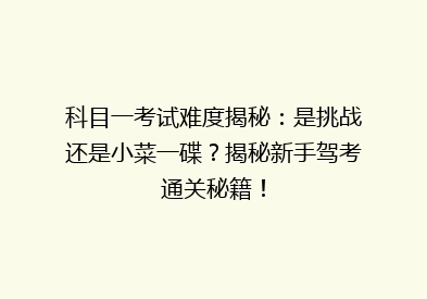 科目一考试难度揭秘：是挑战还是小菜一碟？揭秘新手驾考通关秘籍！