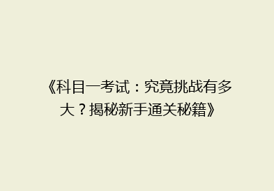 《科目一考试：究竟挑战有多大？揭秘新手通关秘籍》