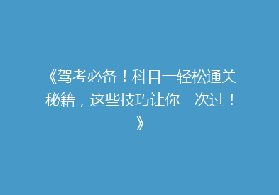 《驾考必备！科目一轻松通关秘籍，这些技巧让你一次过！》