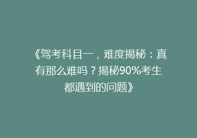 《驾考科目一，难度揭秘：真有那么难吗？揭秘90%考生都遇到的问题》