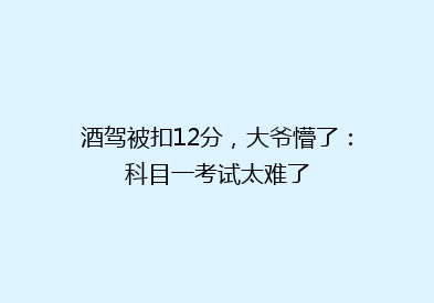 酒驾被扣12分，大爷懵了：科目一考试太难了