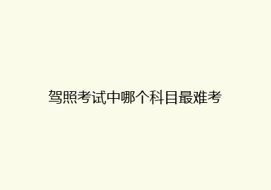 驾照考试中哪个科目最难考