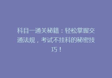 科目一通关秘籍：轻松掌握交通法规，考试不挂科的秘密技巧！