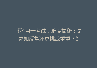 《科目一考试，难度揭秘：是易如反掌还是挑战重重？》
