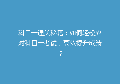 科目一通关秘籍：如何轻松应对科目一考试，高效提升成绩？