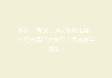 科目一考试，通关攻略揭秘：究竟难易程度如何？揭秘新手挑战！